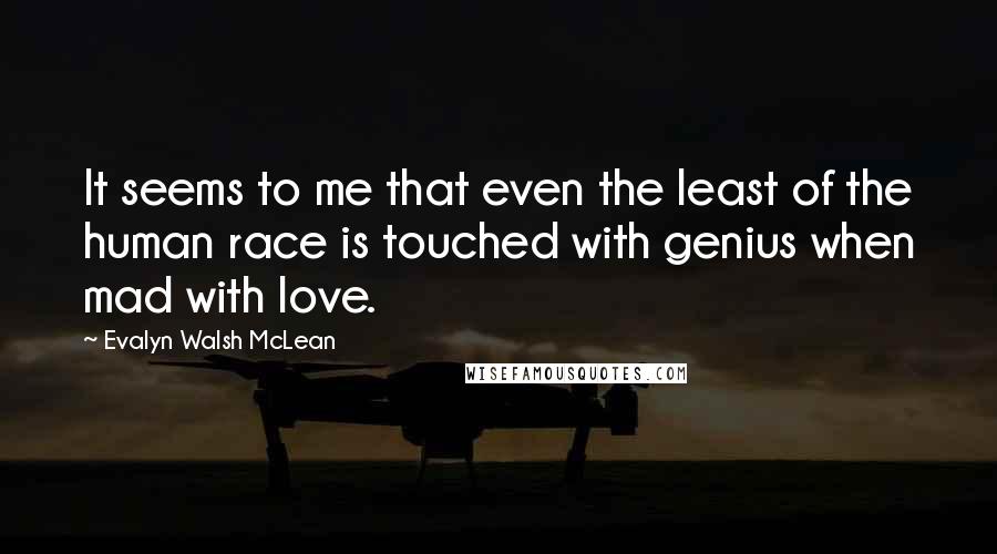 Evalyn Walsh McLean Quotes: It seems to me that even the least of the human race is touched with genius when mad with love.