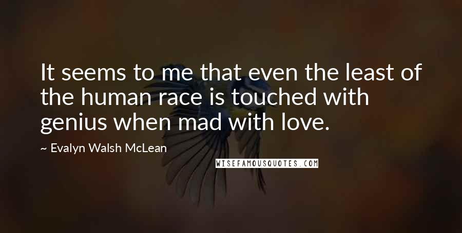 Evalyn Walsh McLean Quotes: It seems to me that even the least of the human race is touched with genius when mad with love.