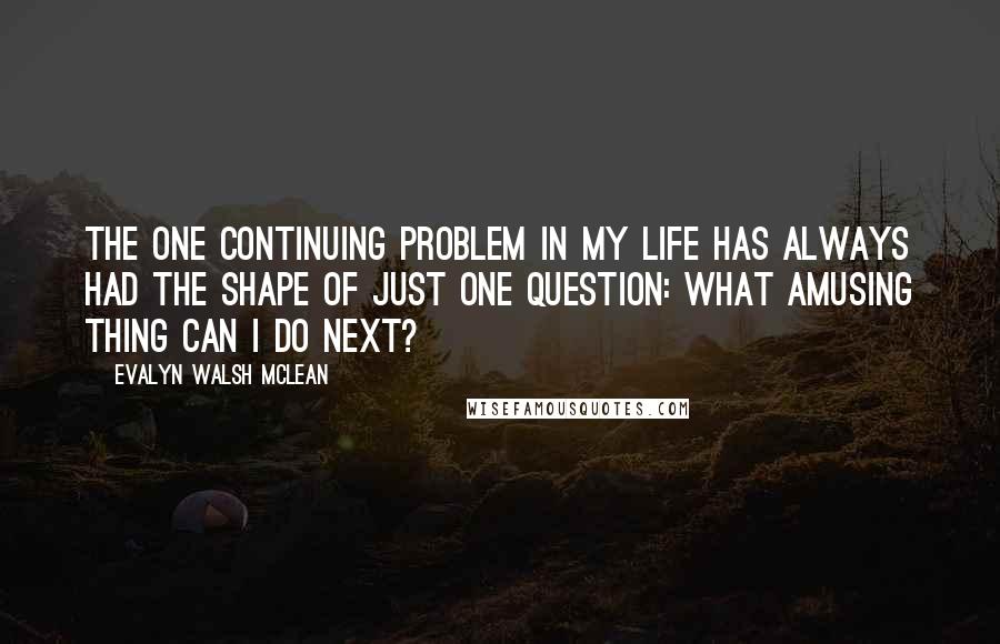 Evalyn Walsh McLean Quotes: The one continuing problem in my life has always had the shape of just one question: What amusing thing can I do next?