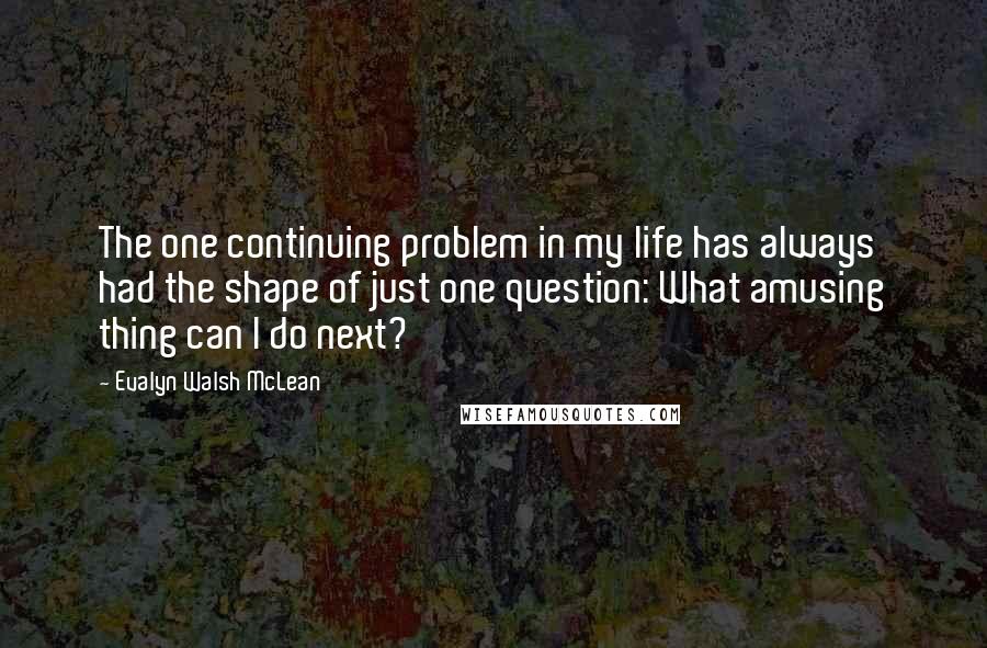 Evalyn Walsh McLean Quotes: The one continuing problem in my life has always had the shape of just one question: What amusing thing can I do next?