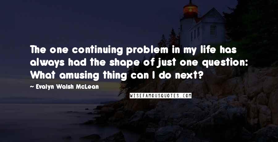 Evalyn Walsh McLean Quotes: The one continuing problem in my life has always had the shape of just one question: What amusing thing can I do next?