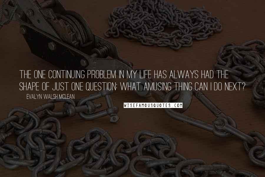 Evalyn Walsh McLean Quotes: The one continuing problem in my life has always had the shape of just one question: What amusing thing can I do next?