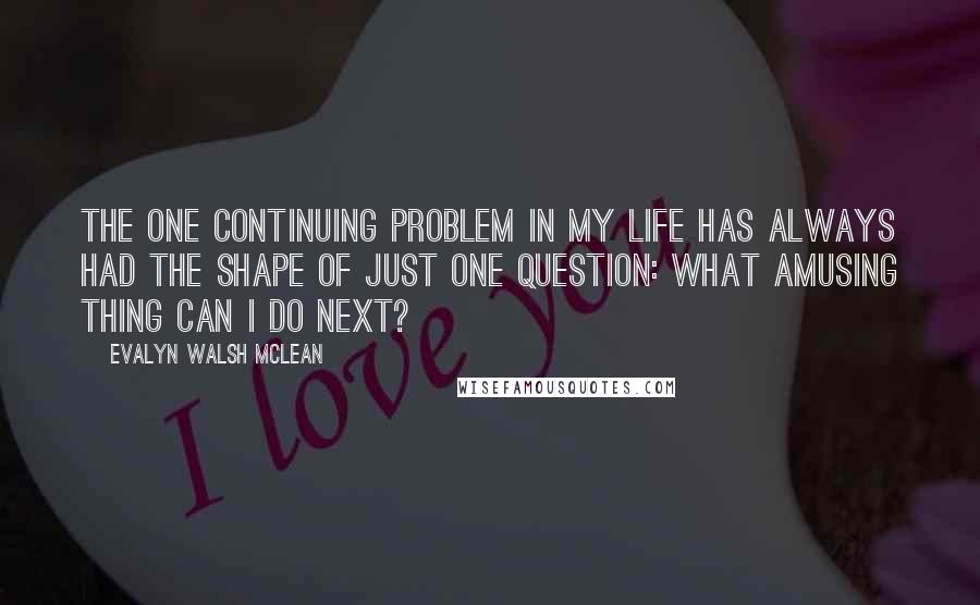 Evalyn Walsh McLean Quotes: The one continuing problem in my life has always had the shape of just one question: What amusing thing can I do next?