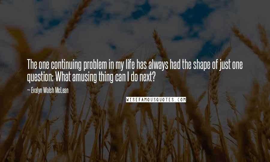 Evalyn Walsh McLean Quotes: The one continuing problem in my life has always had the shape of just one question: What amusing thing can I do next?