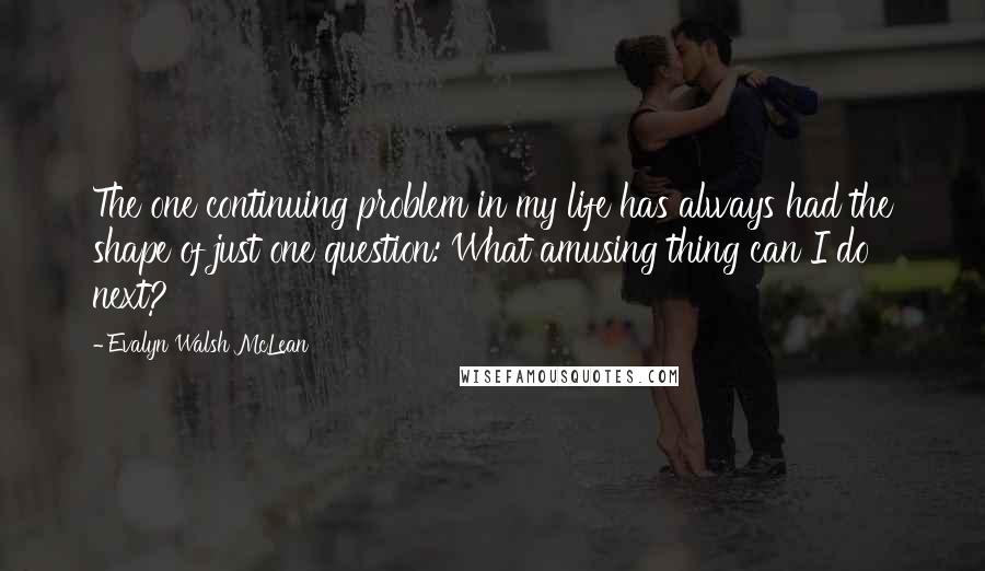 Evalyn Walsh McLean Quotes: The one continuing problem in my life has always had the shape of just one question: What amusing thing can I do next?