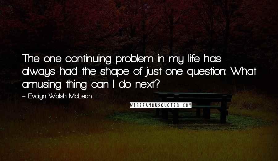 Evalyn Walsh McLean Quotes: The one continuing problem in my life has always had the shape of just one question: What amusing thing can I do next?