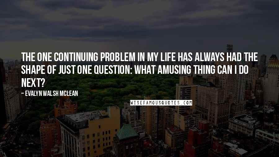 Evalyn Walsh McLean Quotes: The one continuing problem in my life has always had the shape of just one question: What amusing thing can I do next?