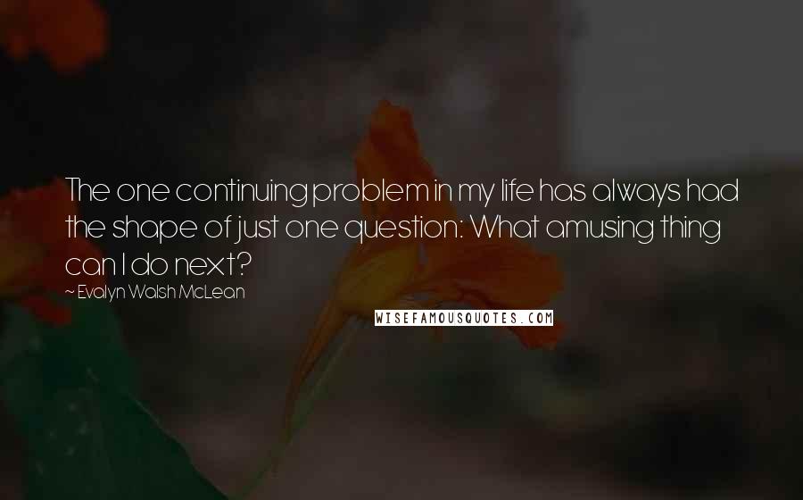 Evalyn Walsh McLean Quotes: The one continuing problem in my life has always had the shape of just one question: What amusing thing can I do next?