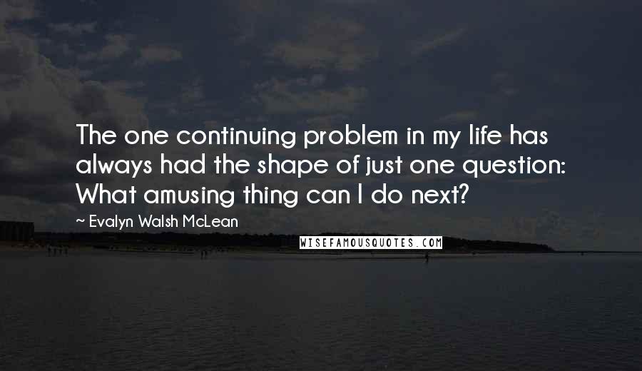 Evalyn Walsh McLean Quotes: The one continuing problem in my life has always had the shape of just one question: What amusing thing can I do next?