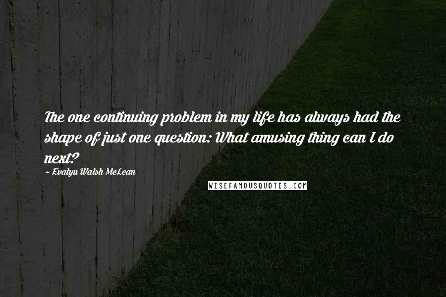 Evalyn Walsh McLean Quotes: The one continuing problem in my life has always had the shape of just one question: What amusing thing can I do next?