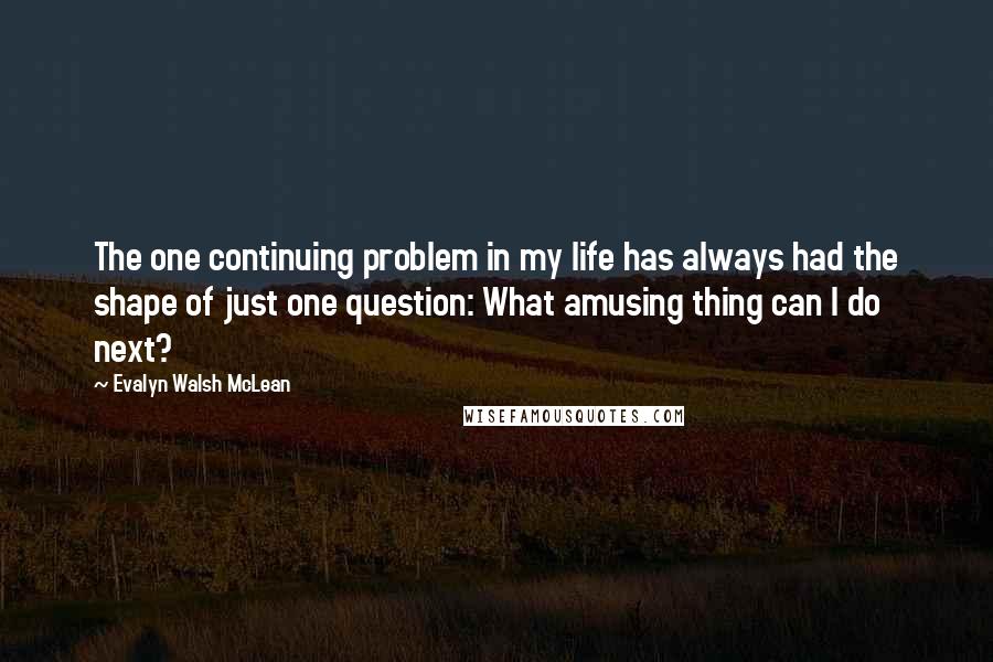 Evalyn Walsh McLean Quotes: The one continuing problem in my life has always had the shape of just one question: What amusing thing can I do next?