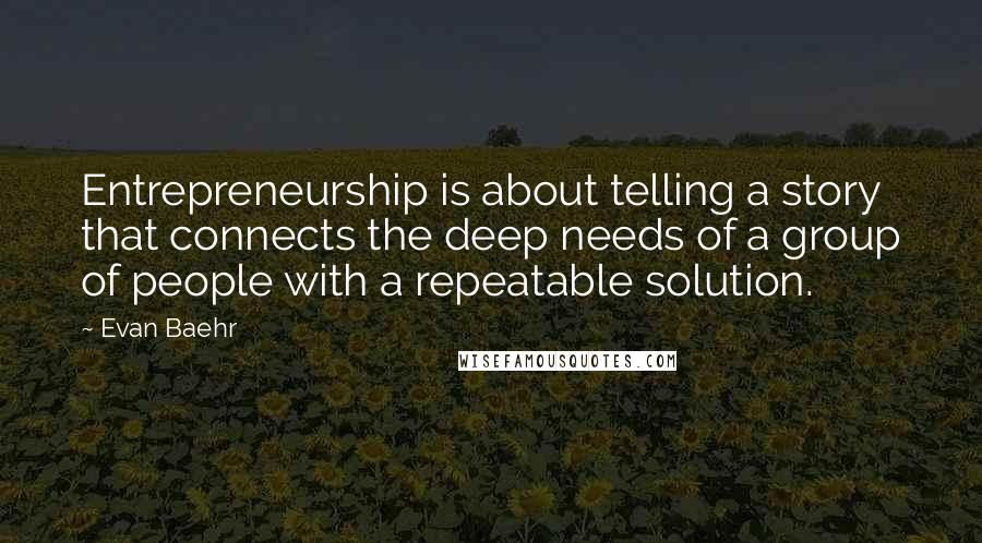 Evan Baehr Quotes: Entrepreneurship is about telling a story that connects the deep needs of a group of people with a repeatable solution.