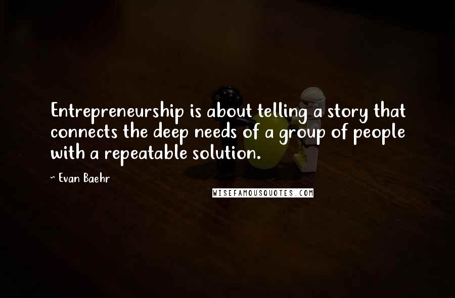 Evan Baehr Quotes: Entrepreneurship is about telling a story that connects the deep needs of a group of people with a repeatable solution.