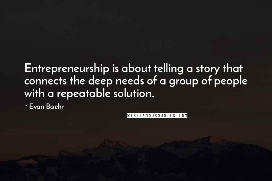 Evan Baehr Quotes: Entrepreneurship is about telling a story that connects the deep needs of a group of people with a repeatable solution.