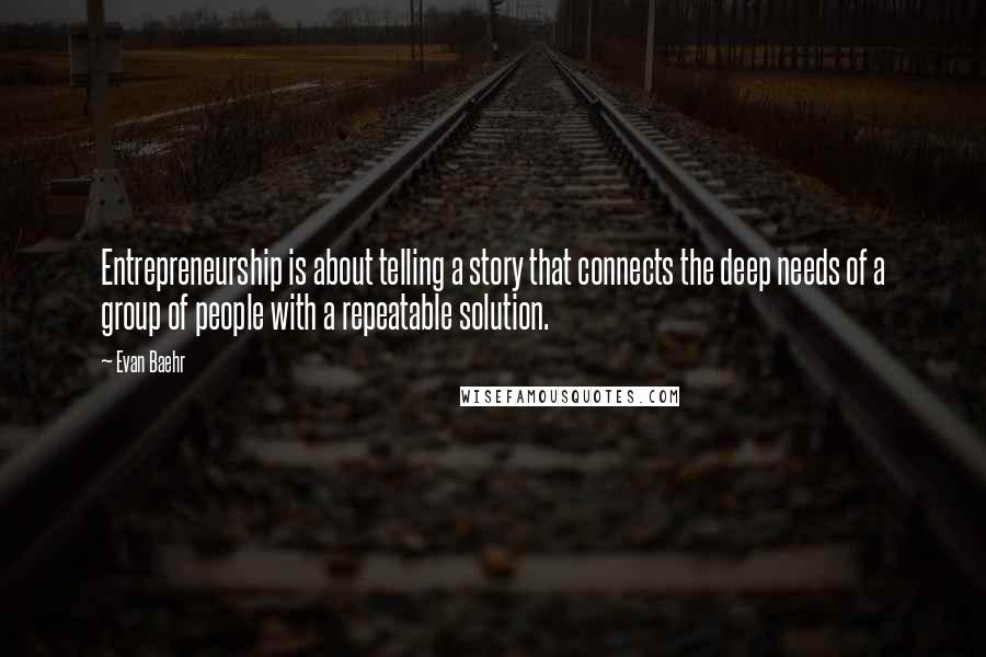 Evan Baehr Quotes: Entrepreneurship is about telling a story that connects the deep needs of a group of people with a repeatable solution.