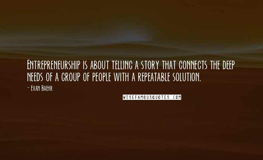 Evan Baehr Quotes: Entrepreneurship is about telling a story that connects the deep needs of a group of people with a repeatable solution.