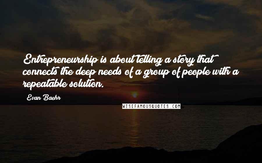 Evan Baehr Quotes: Entrepreneurship is about telling a story that connects the deep needs of a group of people with a repeatable solution.