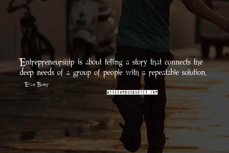 Evan Baehr Quotes: Entrepreneurship is about telling a story that connects the deep needs of a group of people with a repeatable solution.