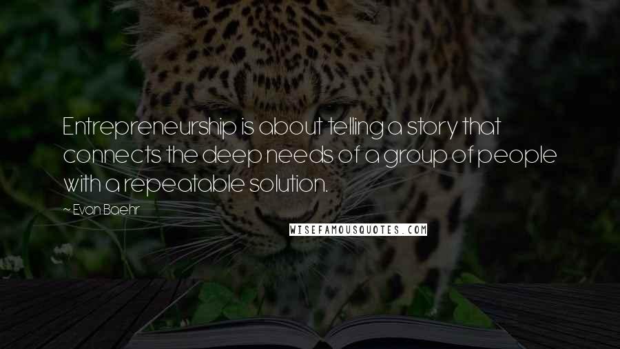 Evan Baehr Quotes: Entrepreneurship is about telling a story that connects the deep needs of a group of people with a repeatable solution.