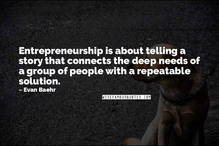 Evan Baehr Quotes: Entrepreneurship is about telling a story that connects the deep needs of a group of people with a repeatable solution.
