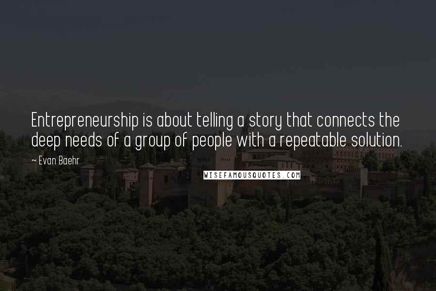 Evan Baehr Quotes: Entrepreneurship is about telling a story that connects the deep needs of a group of people with a repeatable solution.