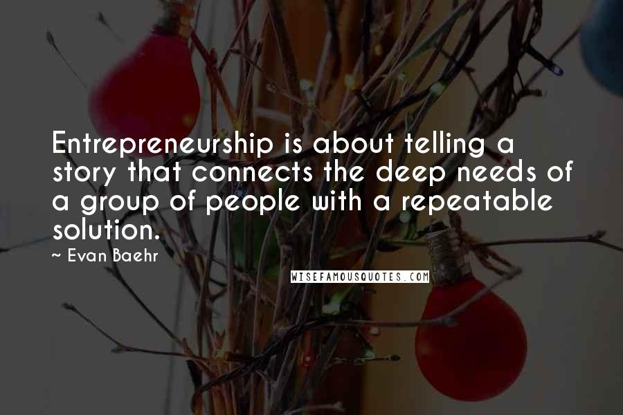 Evan Baehr Quotes: Entrepreneurship is about telling a story that connects the deep needs of a group of people with a repeatable solution.