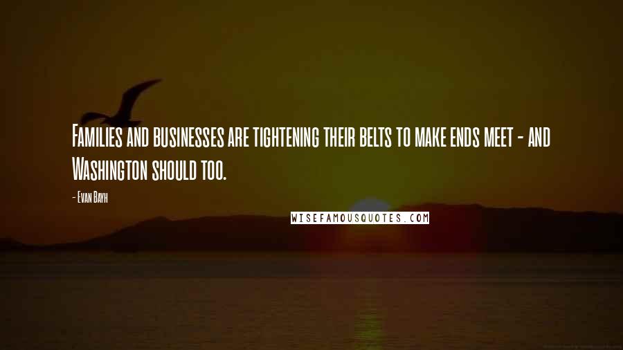 Evan Bayh Quotes: Families and businesses are tightening their belts to make ends meet - and Washington should too.