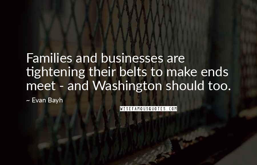 Evan Bayh Quotes: Families and businesses are tightening their belts to make ends meet - and Washington should too.