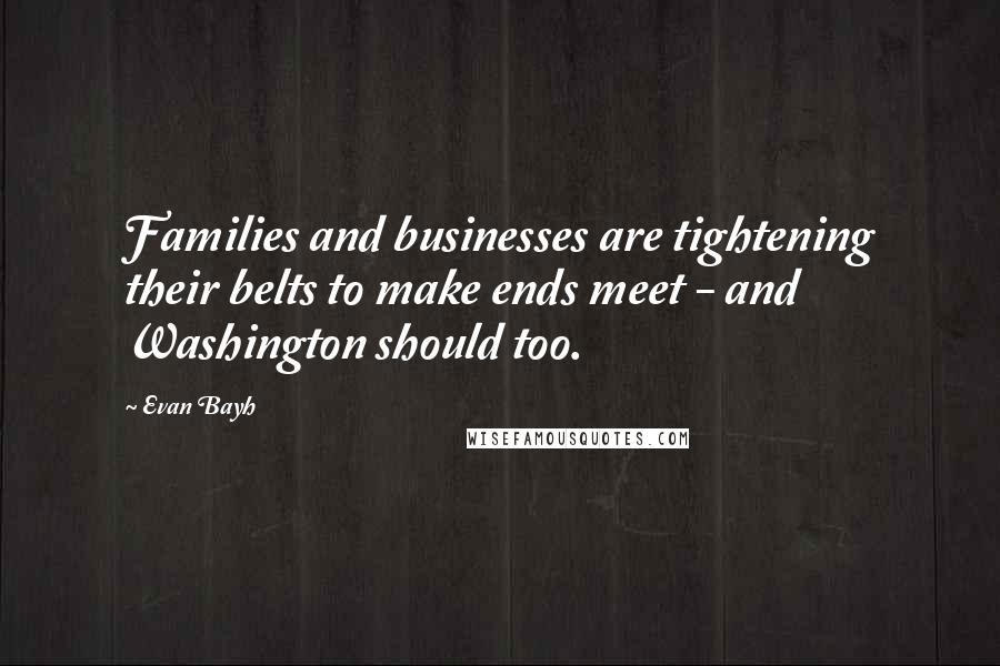 Evan Bayh Quotes: Families and businesses are tightening their belts to make ends meet - and Washington should too.