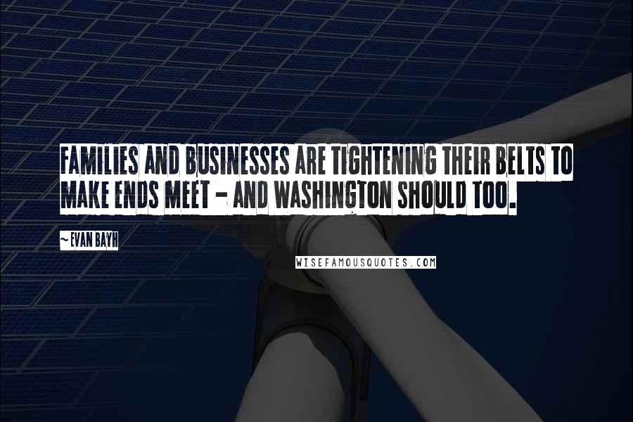 Evan Bayh Quotes: Families and businesses are tightening their belts to make ends meet - and Washington should too.