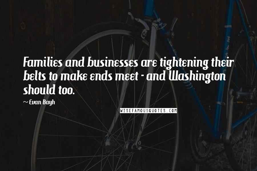 Evan Bayh Quotes: Families and businesses are tightening their belts to make ends meet - and Washington should too.
