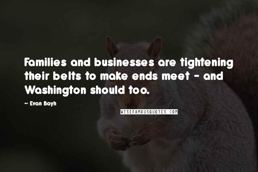 Evan Bayh Quotes: Families and businesses are tightening their belts to make ends meet - and Washington should too.