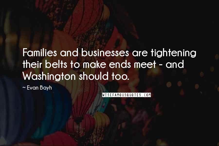 Evan Bayh Quotes: Families and businesses are tightening their belts to make ends meet - and Washington should too.