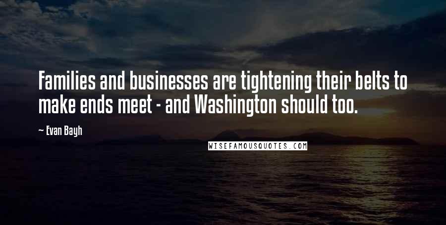 Evan Bayh Quotes: Families and businesses are tightening their belts to make ends meet - and Washington should too.