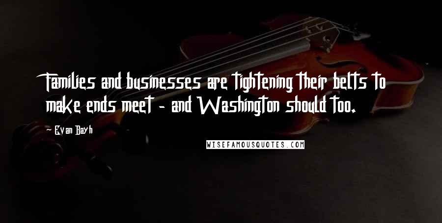 Evan Bayh Quotes: Families and businesses are tightening their belts to make ends meet - and Washington should too.