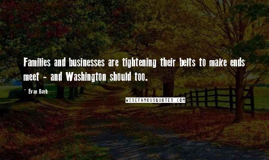 Evan Bayh Quotes: Families and businesses are tightening their belts to make ends meet - and Washington should too.
