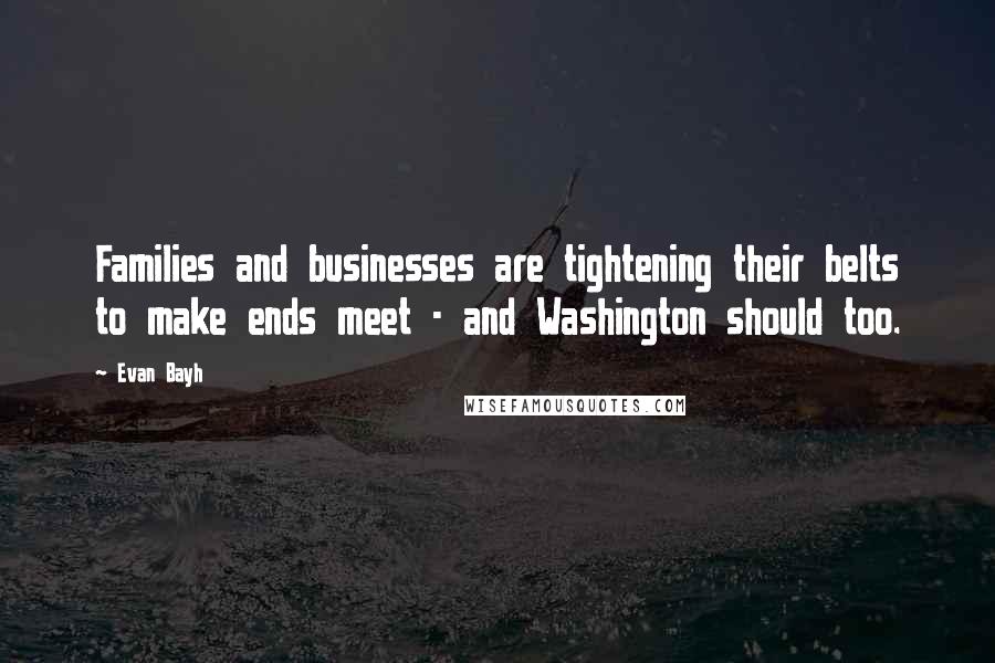 Evan Bayh Quotes: Families and businesses are tightening their belts to make ends meet - and Washington should too.