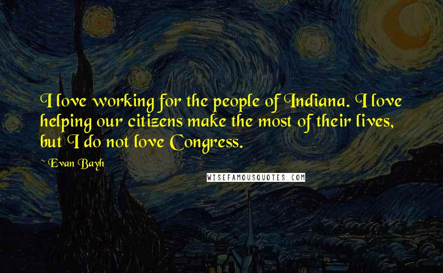 Evan Bayh Quotes: I love working for the people of Indiana. I love helping our citizens make the most of their lives, but I do not love Congress.