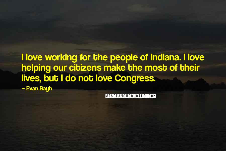 Evan Bayh Quotes: I love working for the people of Indiana. I love helping our citizens make the most of their lives, but I do not love Congress.