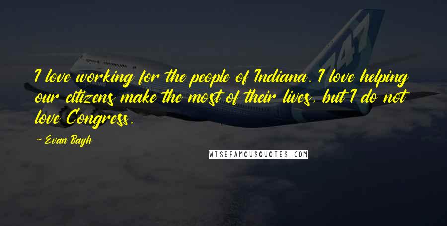 Evan Bayh Quotes: I love working for the people of Indiana. I love helping our citizens make the most of their lives, but I do not love Congress.