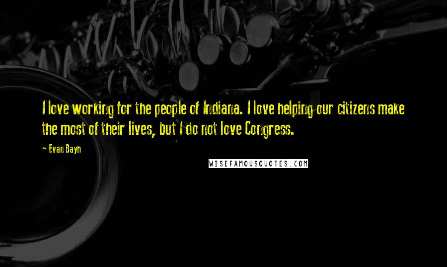 Evan Bayh Quotes: I love working for the people of Indiana. I love helping our citizens make the most of their lives, but I do not love Congress.