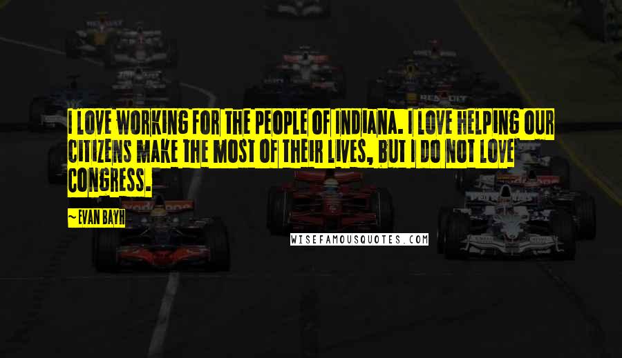 Evan Bayh Quotes: I love working for the people of Indiana. I love helping our citizens make the most of their lives, but I do not love Congress.