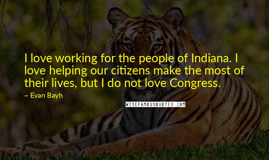 Evan Bayh Quotes: I love working for the people of Indiana. I love helping our citizens make the most of their lives, but I do not love Congress.