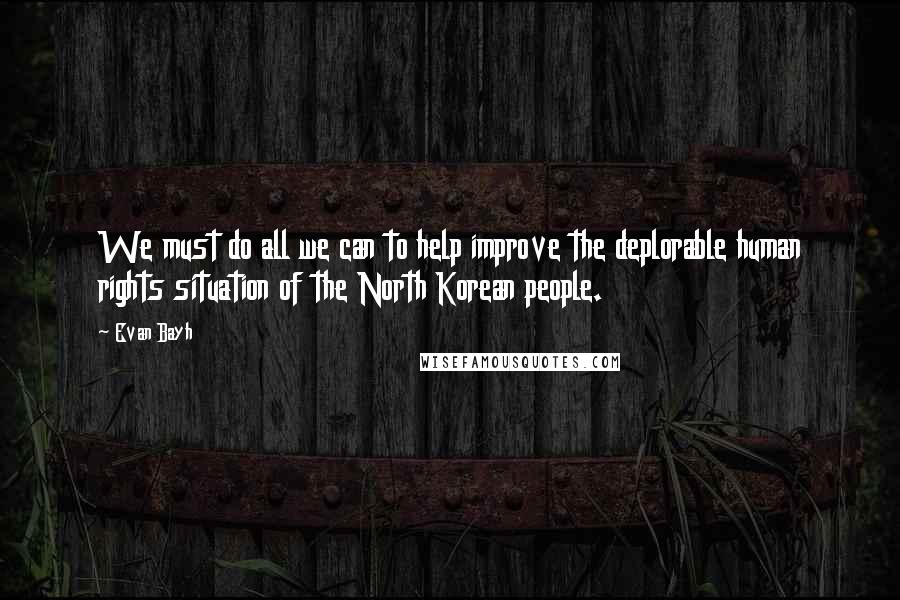 Evan Bayh Quotes: We must do all we can to help improve the deplorable human rights situation of the North Korean people.