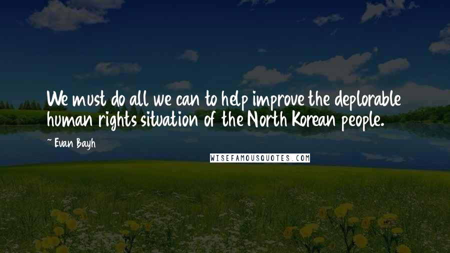 Evan Bayh Quotes: We must do all we can to help improve the deplorable human rights situation of the North Korean people.