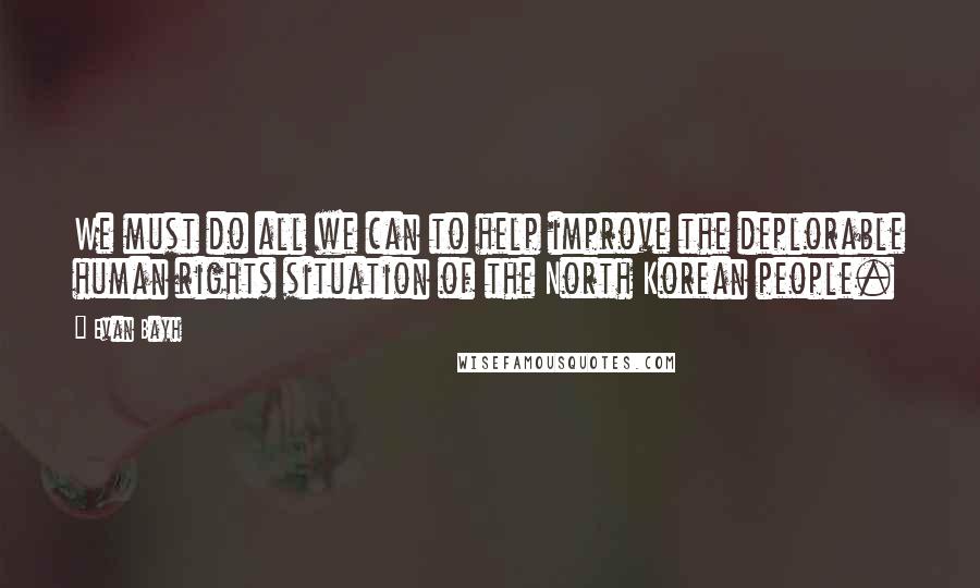 Evan Bayh Quotes: We must do all we can to help improve the deplorable human rights situation of the North Korean people.