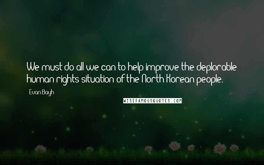 Evan Bayh Quotes: We must do all we can to help improve the deplorable human rights situation of the North Korean people.