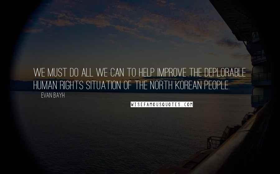 Evan Bayh Quotes: We must do all we can to help improve the deplorable human rights situation of the North Korean people.