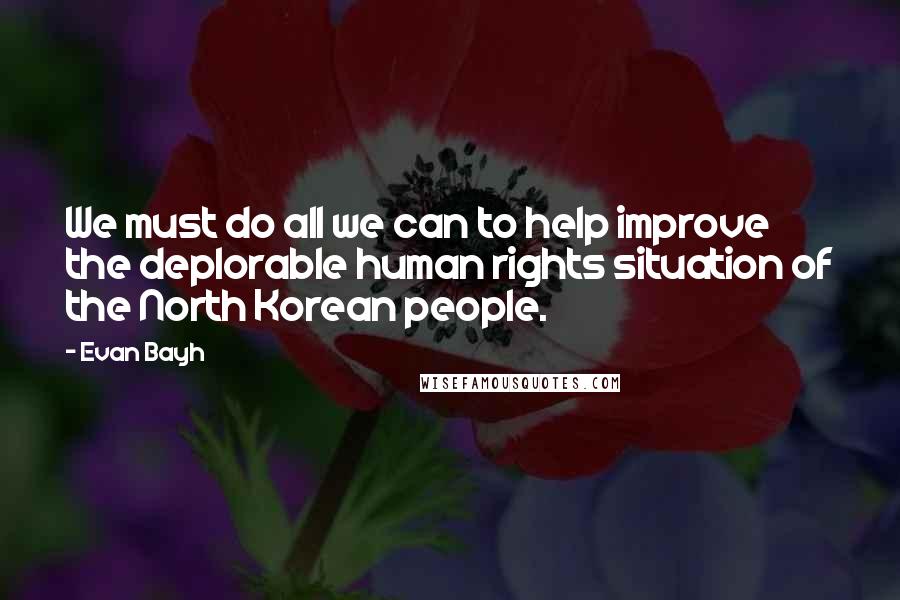 Evan Bayh Quotes: We must do all we can to help improve the deplorable human rights situation of the North Korean people.