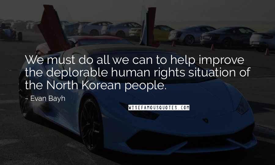 Evan Bayh Quotes: We must do all we can to help improve the deplorable human rights situation of the North Korean people.